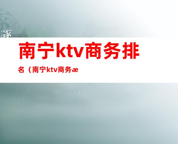 南宁ktv商务排名（南宁ktv商务排名）