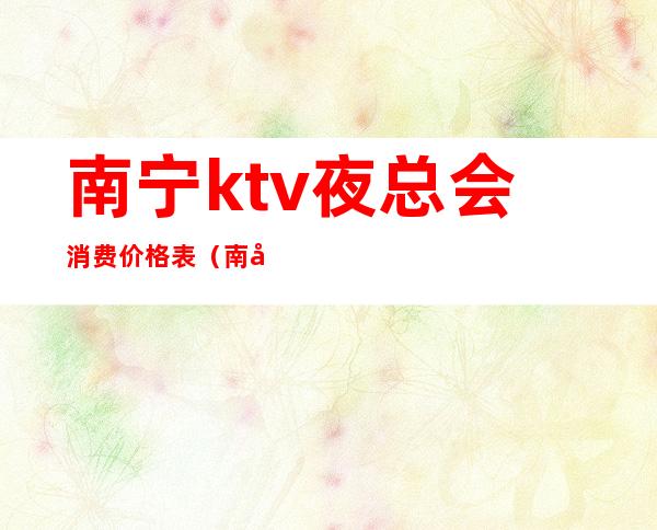 南宁ktv夜总会消费价格表(南宁KTV价格)