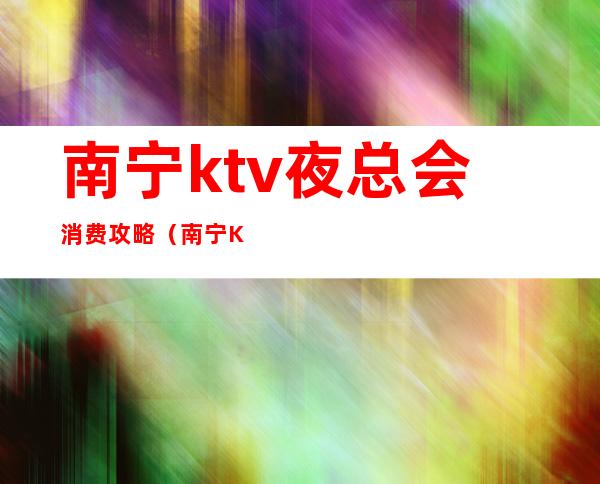 南宁ktv夜总会消费攻略(南宁KTV消费)
