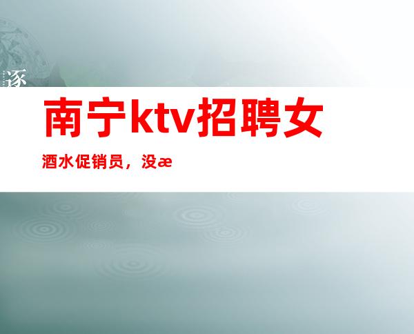 南宁ktv招聘女酒水促销员,没有任何押金提供住宿