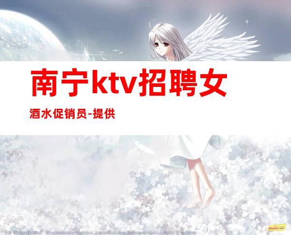 南宁ktv招聘女酒水促销员-提供住宿每天轻松上班