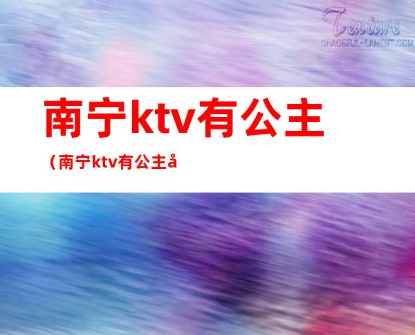 南宁ktv有公主(南宁ktv有公主多少钱)