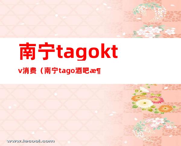 南宁tagoktv消费（南宁tago酒吧消费）