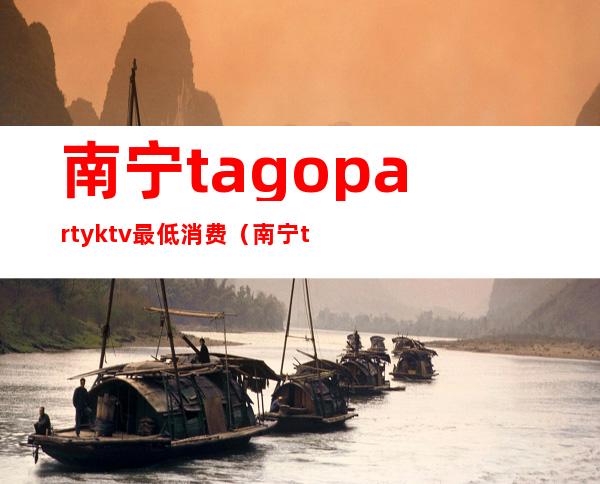 南宁tagopartyktv最低消费(南宁tagoktv公司)