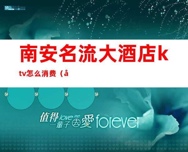 南安名流大酒店ktv怎么消费(南安名流ktv公主多少钱)