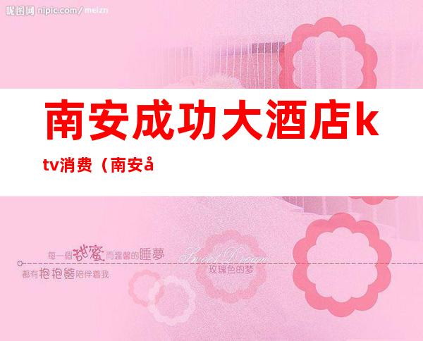 南安成功大酒店ktv消费(南安大酒店ktv 服务)