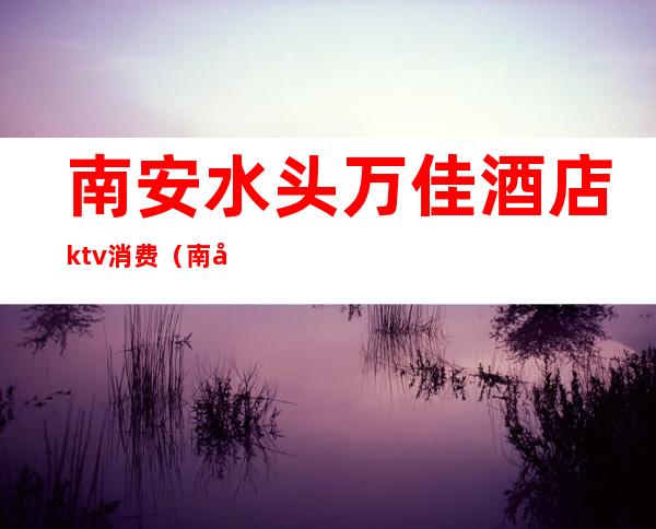 南安水头万佳酒店ktv消费(南安水头万佳国际酒店怎么样)
