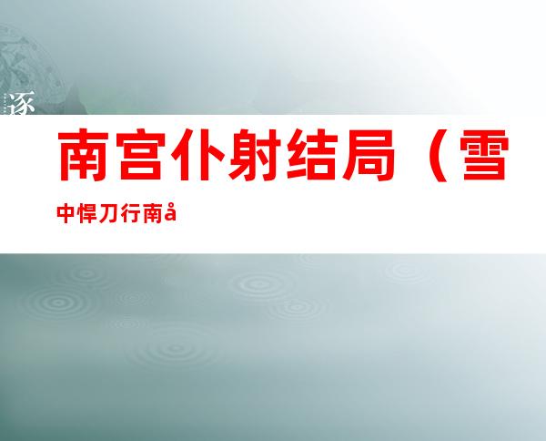 南宫仆射结局(雪中悍刀行南宫仆射结局)