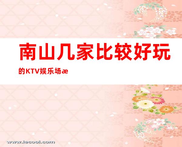 南山几家比较好玩的KTV娱乐场所推荐!消费地址一览 – 深圳南山商务KTV
