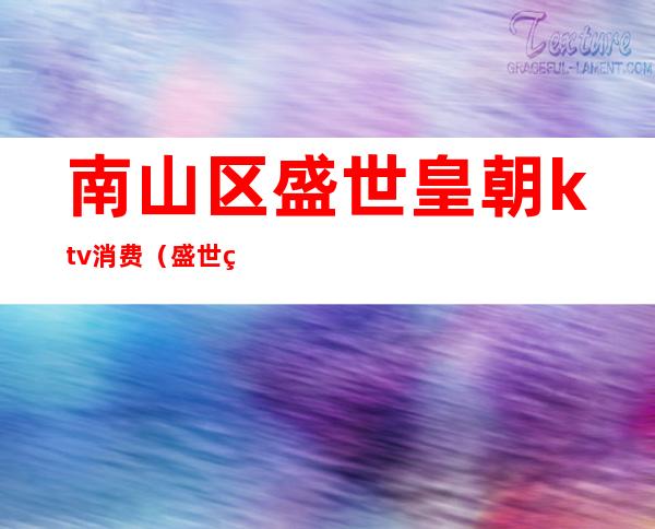 南山区盛世皇朝ktv消费(盛世王朝KTV)