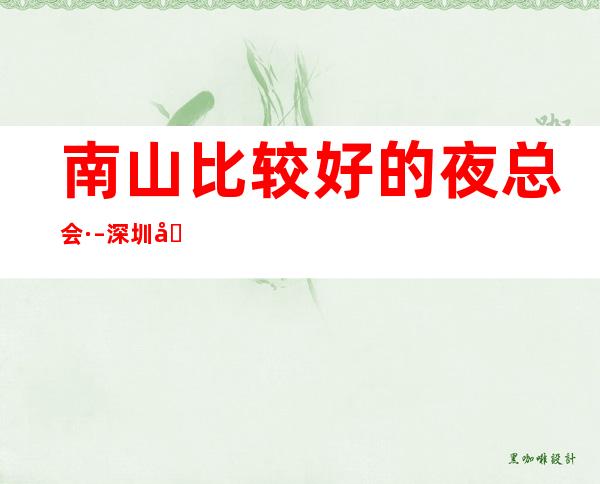 南山比较好的夜总会· – 深圳南山商务KTV