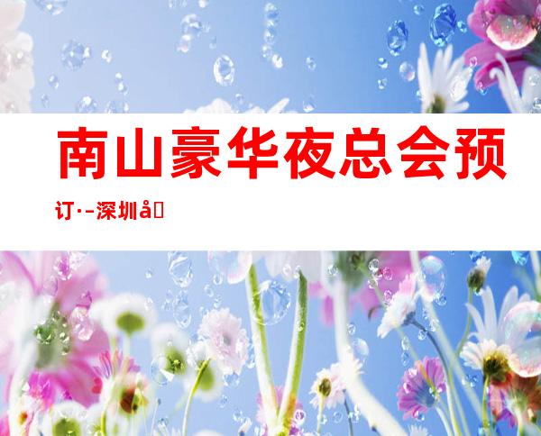 南山豪华夜总会预订· – 深圳南山商务KTV