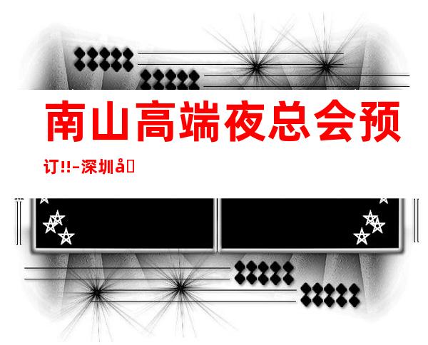 南山高端夜总会预订!! – 深圳南山商务KTV