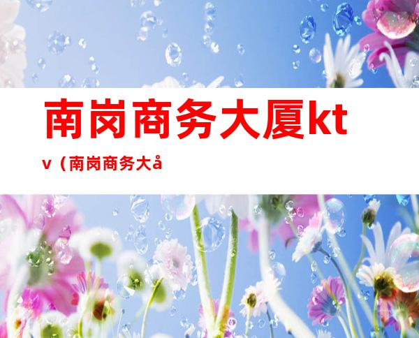 南岗商务大厦ktv(南岗商务大厦9楼)