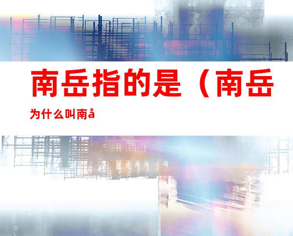 南岳指的是(南岳为什么叫南岳)