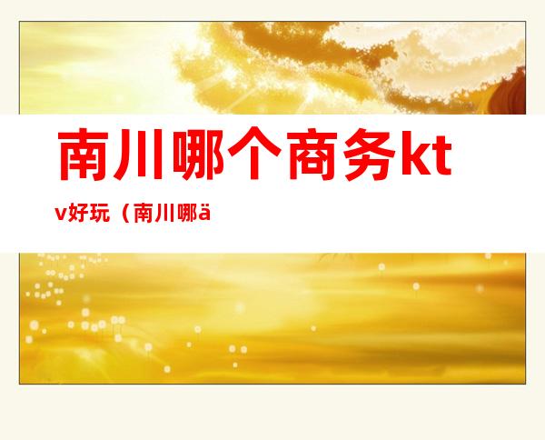 南川哪个商务ktv好玩(南川哪个商务ktv好玩)