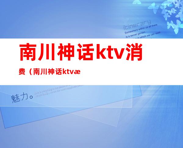 南川神话ktv消费(南川神话ktv消费高吗)