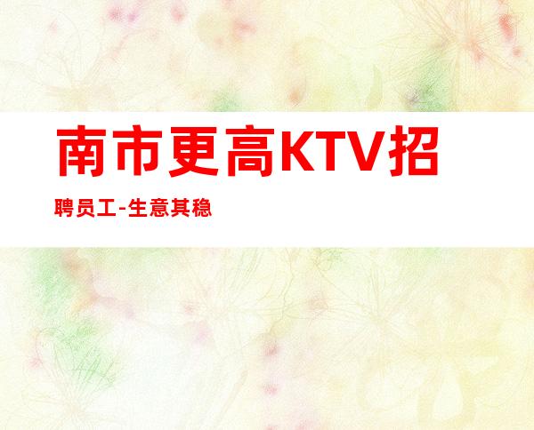 南市更高KTV招聘员工-生意其稳定