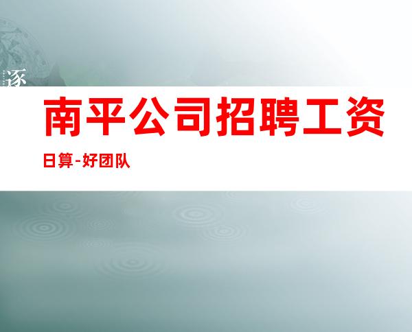 南平公司招聘工资日算-好团队让你努力值得
