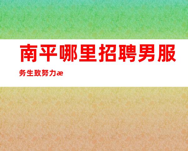 南平哪里招聘男服务生=致努力拼搏的年轻人