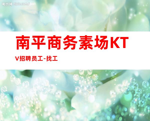 南平商务素场KTV招聘员工-找工作不走弯路