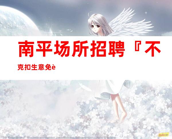 南平场所招聘『不克扣生意免费公寓』
