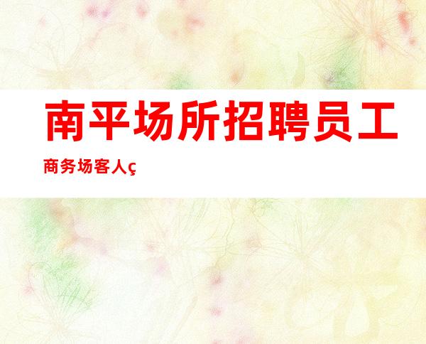 南平场所招聘员工商务场客人素质好