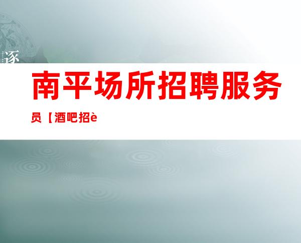 南平场所招聘服务员【酒吧招聘】【静吧招聘】