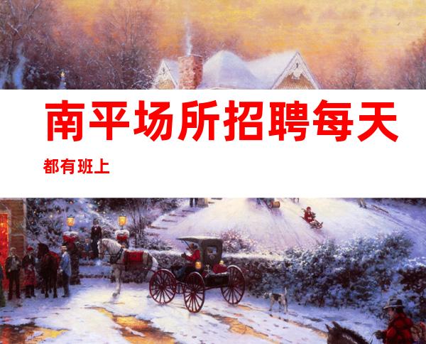 南平场所招聘每天都有班上