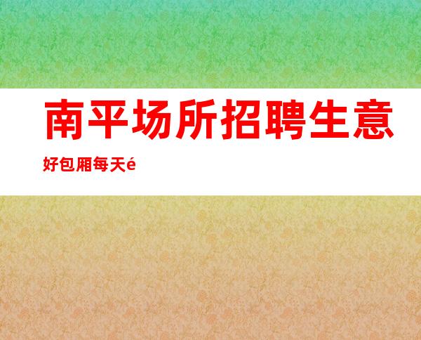 南平场所招聘生意好包厢每天都爆满