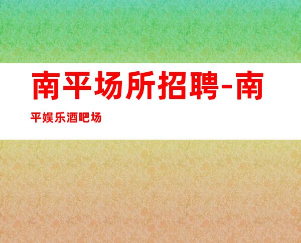 南平场所招聘-南平娱乐酒吧场所员工求职信息