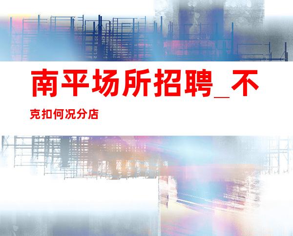 南平场所招聘_不克扣何况分店多多