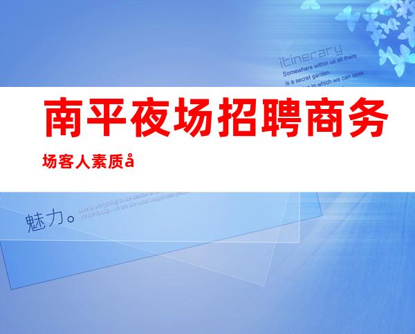 南平夜场招聘商务场客人素质好