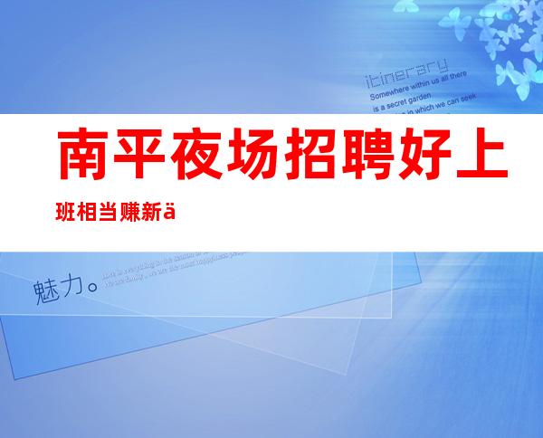 南平夜场招聘好上班相当赚新人