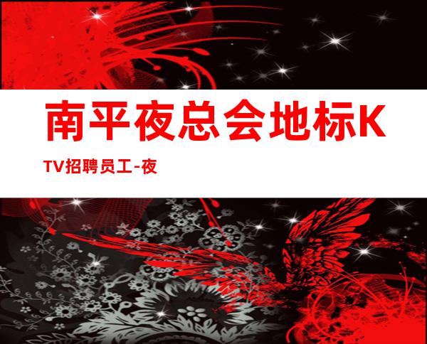 南平夜总会地标KTV招聘员工-夜总会招聘起服务员