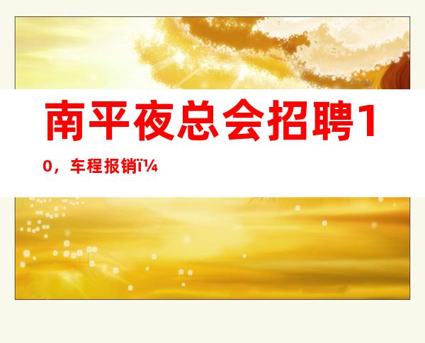 南平夜总会招聘10,车程报销,免入职费/好待遇/不用工衣