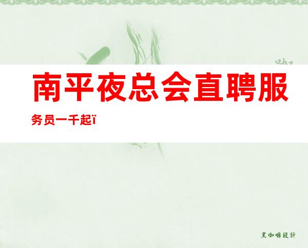 南平夜总会直聘服务员一千起（赢利是从答应工作开始）