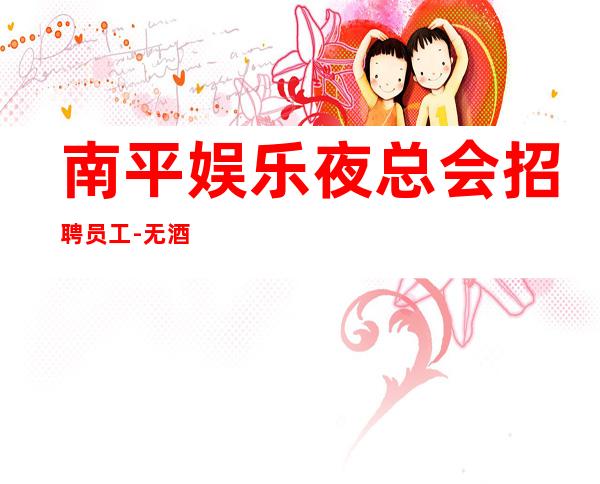 南平娱乐夜总会招聘员工-无酒水考核