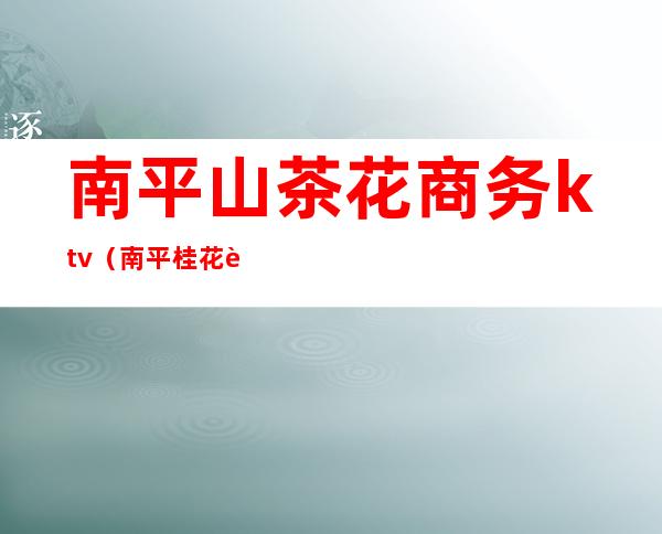 南平山茶花商务ktv（南平桂花茶）