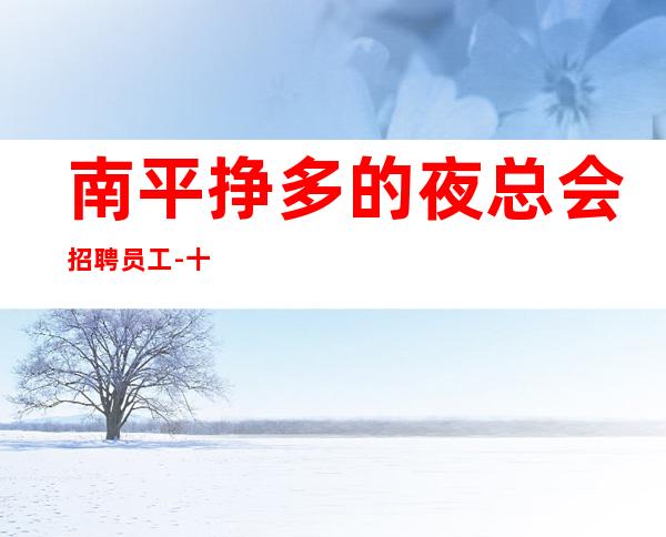 南平挣多的夜总会招聘员工-十年夜总会团队有保障