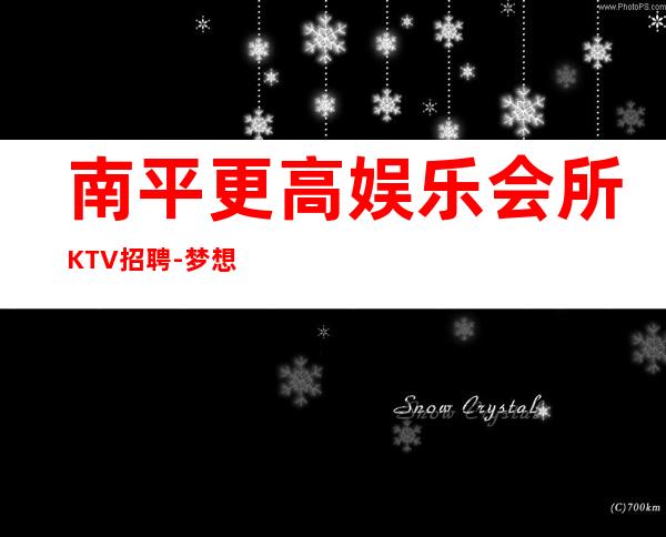 南平更高娱乐会所KTV招聘-梦想在此可以实现