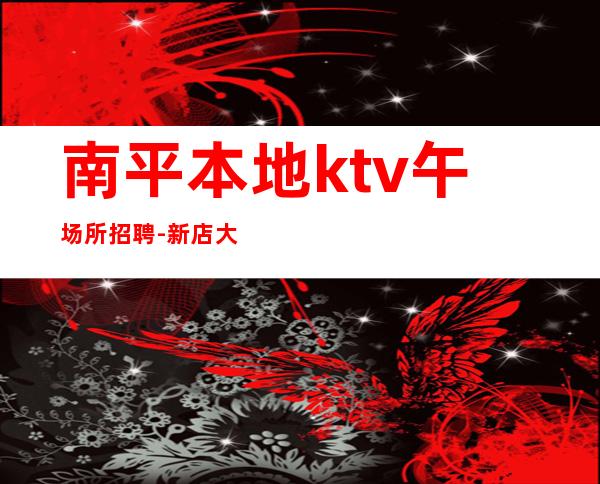 南平本地ktv午场所招聘-新店大量招聘-发布