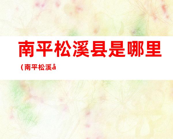 南平松溪县是哪里（南平松溪县是哪里管辖）