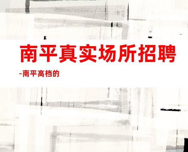 南平真实场所招聘-南平高档的ktv招聘员工工作