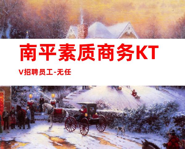 南平素质商务KTV招聘员工-无任务来去自由