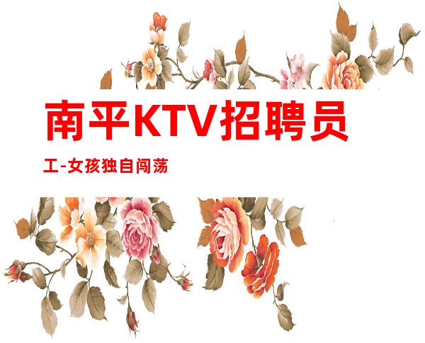 南平KTV招聘员工-女孩独自闯荡必须赚
