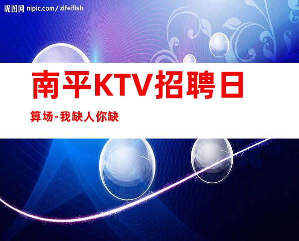 南平KTV招聘日算场-我缺人你缺钱