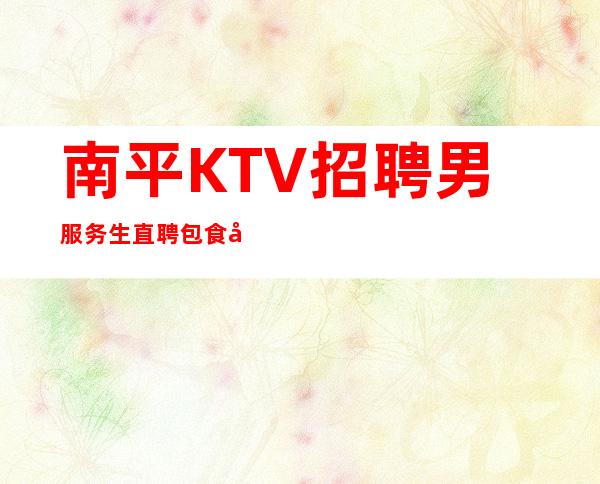 南平KTV招聘男服务生=直聘包食宿无需任何押金