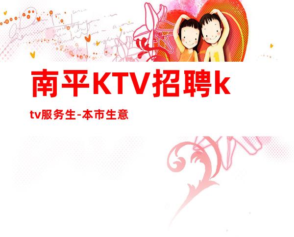 南平KTV招聘ktv服务生-本市生意火爆更高
