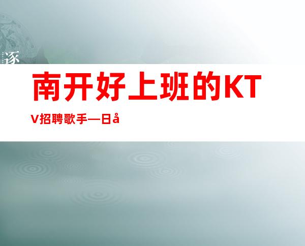南开好上班的KTV招聘歌手—日工资10—长期招聘